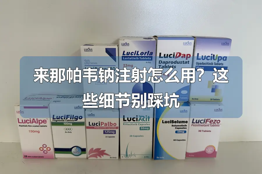 来那帕韦钠注射怎么用?这些细节别踩坑